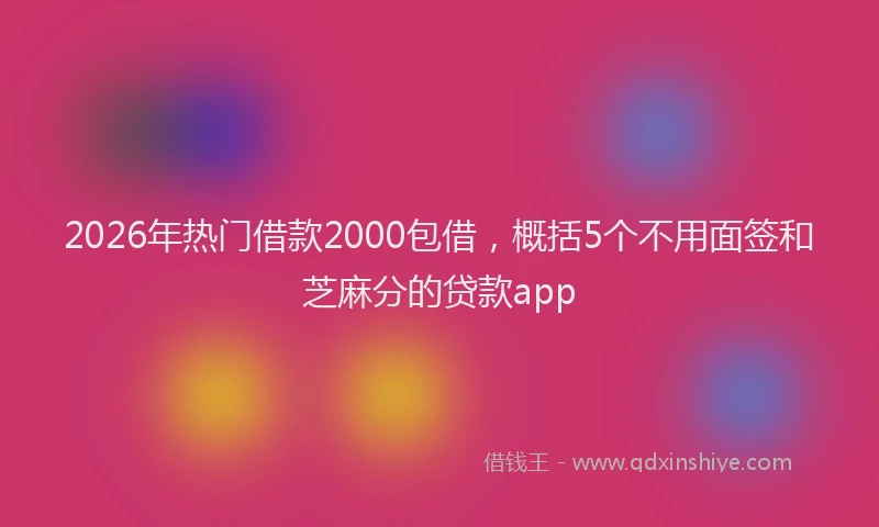 2026年热门借款2000包借，概括5个不用面签和芝麻分的贷款app