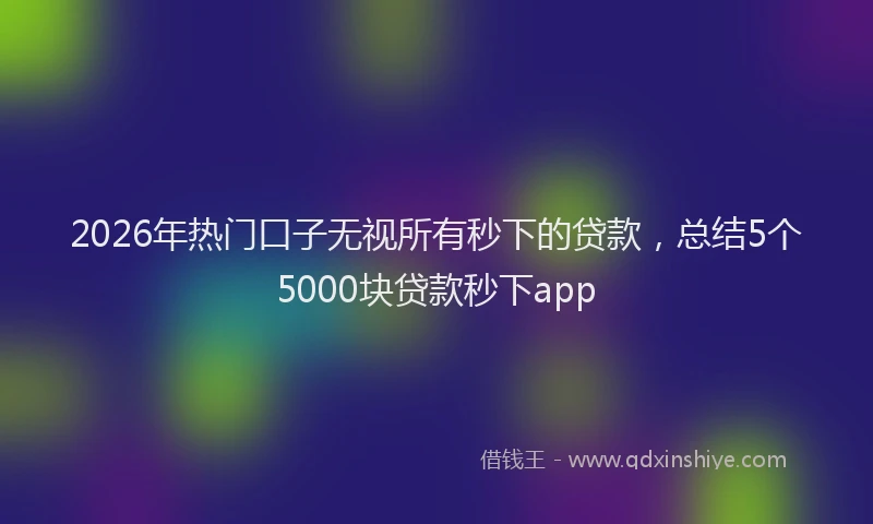 2026年热门口子无视所有秒下的贷款，总结5个5000块贷款秒下app