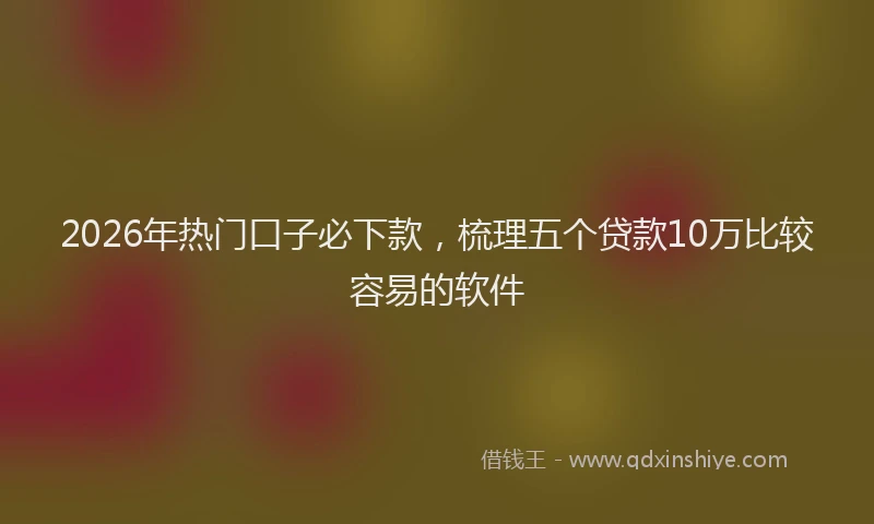 2026年热门口子必下款，梳理五个贷款10万比较容易的软件