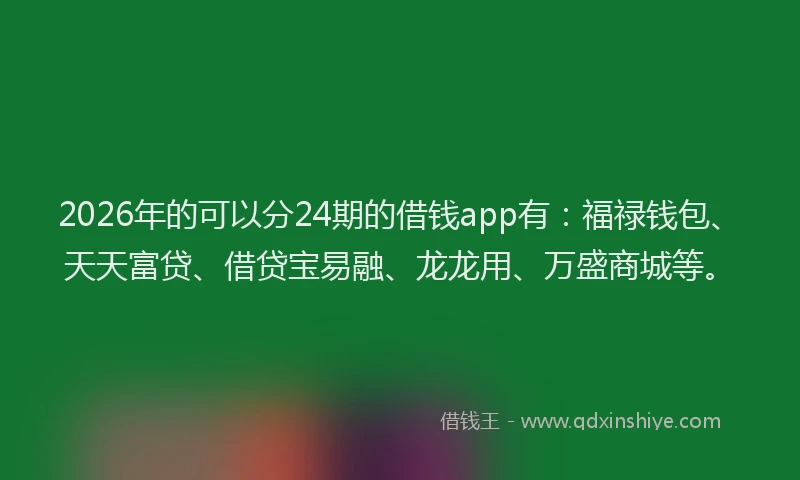 2026年的可以分24期的借钱app有：福禄钱包、天天富贷、借贷宝易融、龙龙用、万盛商城等。