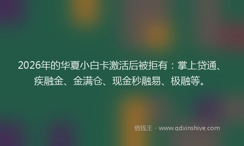 2026年的华夏小白卡激活后被拒有：掌上贷通、疾融金、金满仓、现金秒融易、极融等。