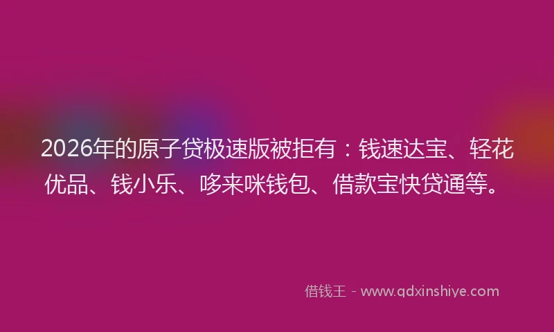 2026年的原子贷极速版被拒有：钱速达宝、轻花优品、钱小乐、哆来咪钱包、借款宝快贷通等。