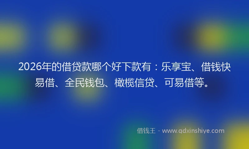 2026年的借贷款哪个好下款有：乐享宝、借钱快易借、全民钱包、橄榄信贷、可易借等。