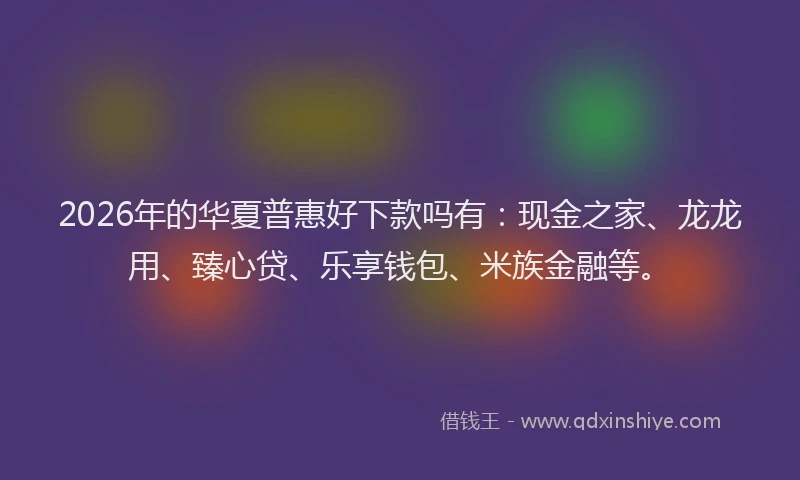 2026年的华夏普惠好下款吗有：现金之家、龙龙用、臻心贷、乐享钱包、米族金融等。