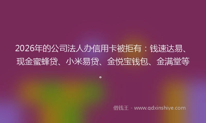 2026年的公司法人办信用卡被拒有：钱速达易、现金蜜蜂贷、小米易贷、金悦宝钱包、金满堂等。