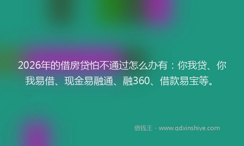 2026年的借房贷怕不通过怎么办有：你我贷、你我易借、现金易融通、融360、借款易宝等。