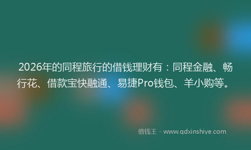2026年的同程旅行的借钱理财有：同程金融、畅行花、借款宝快融通、易捷Pro钱包、羊小购等。