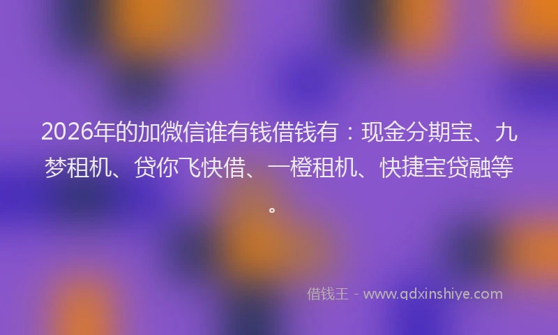 2026年的加微信谁有钱借钱有：现金分期宝、九梦租机、贷你飞快借、一橙租机、快捷宝贷融等。