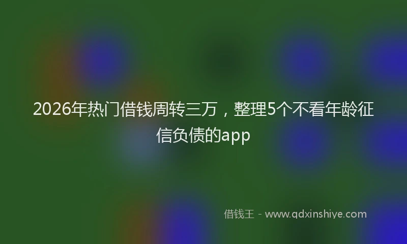 2026年热门借钱周转三万，整理5个不看年龄征信负债的app
