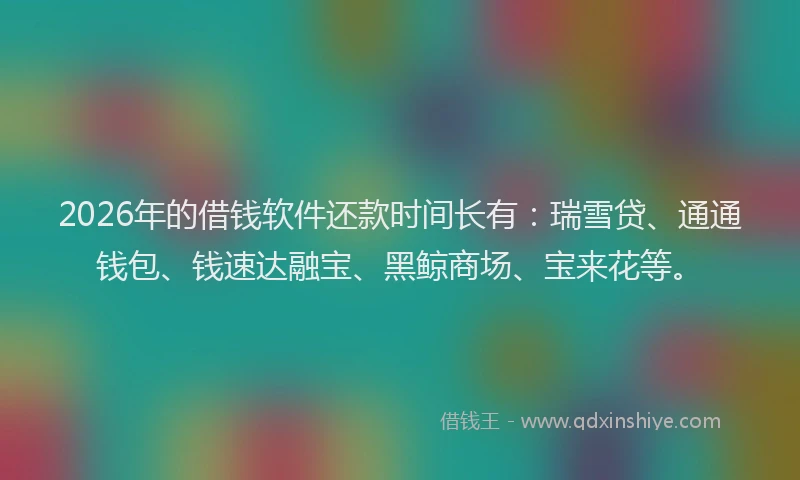 2026年的借钱软件还款时间长有：瑞雪贷、通通钱包、钱速达融宝、黑鲸商场、宝来花等。