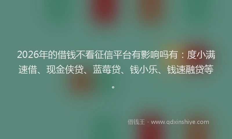 2026年的借钱不看征信平台有影响吗有：度小满速借、现金侠贷、蓝莓贷、钱小乐、钱速融贷等。