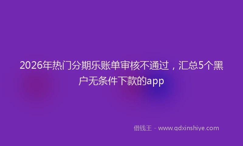 2026年热门分期乐账单审核不通过，汇总5个黑户无条件下款的app