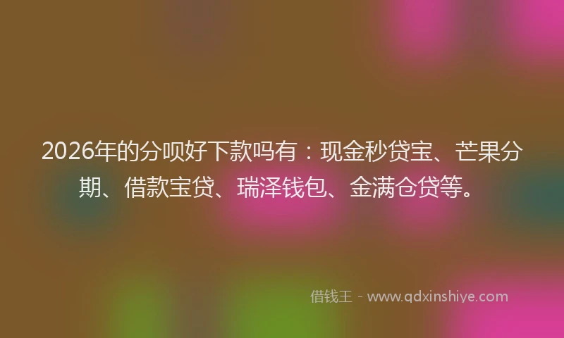 2026年的分呗好下款吗有：现金秒贷宝、芒果分期、借款宝贷、瑞泽钱包、金满仓贷等。