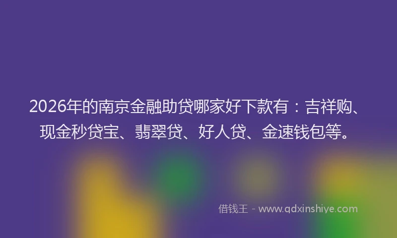 2026年的南京金融助贷哪家好下款有：吉祥购、现金秒贷宝、翡翠贷、好人贷、金速钱包等。