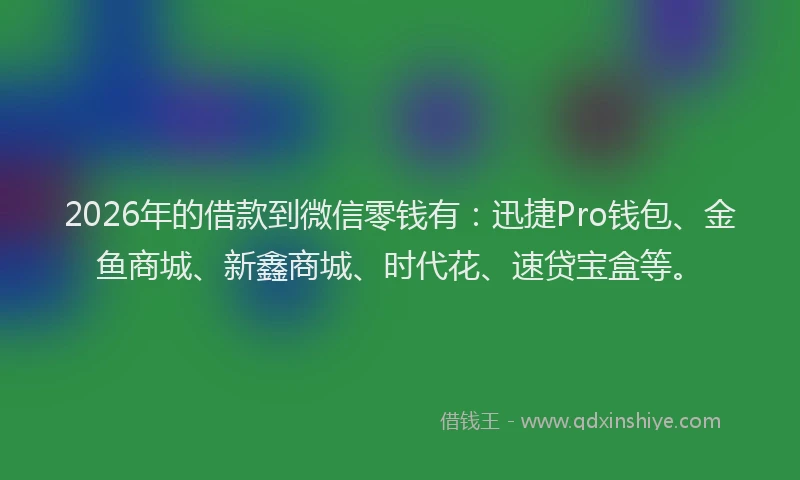 2026年的借款到微信零钱有：迅捷Pro钱包、金鱼商城、新鑫商城、时代花、速贷宝盒等。