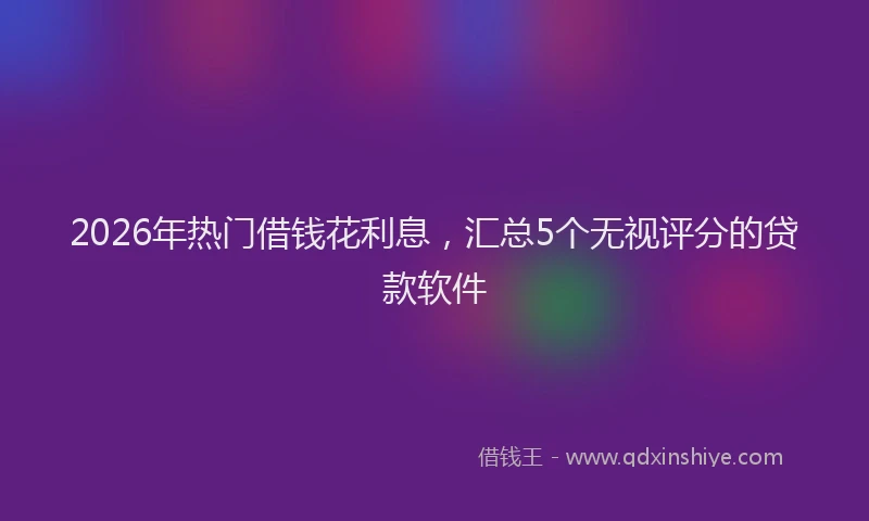 2026年热门借钱花利息，汇总5个无视评分的贷款软件