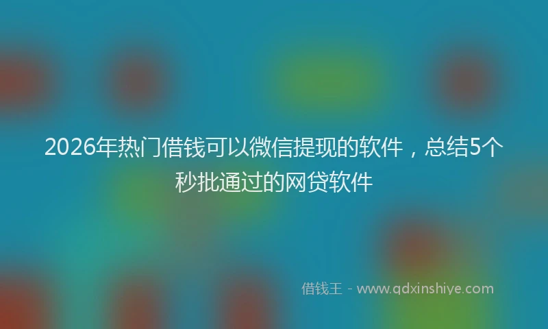 2026年热门借钱可以微信提现的软件，总结5个秒批通过的网贷软件