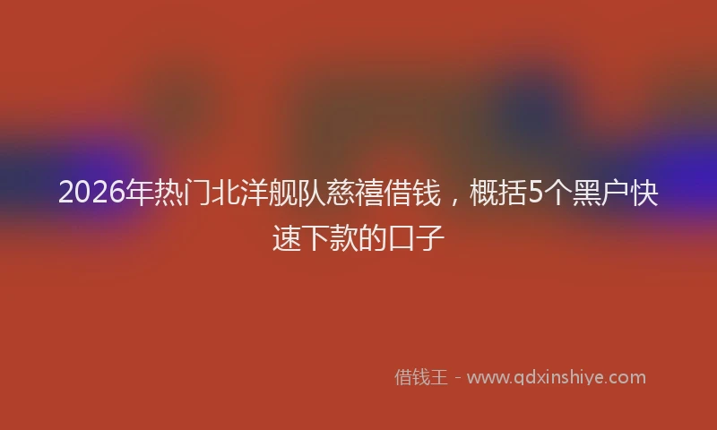 2026年热门北洋舰队慈禧借钱，概括5个黑户快速下款的口子