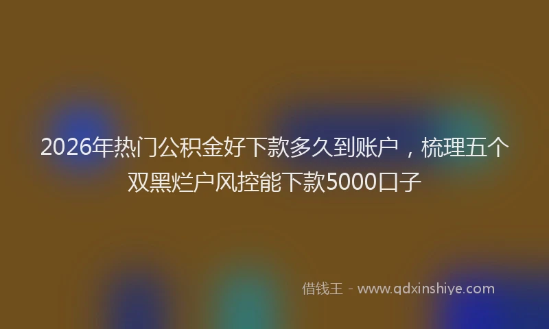 2026年热门公积金好下款多久到账户，梳理五个双黑烂户风控能下款5000口子