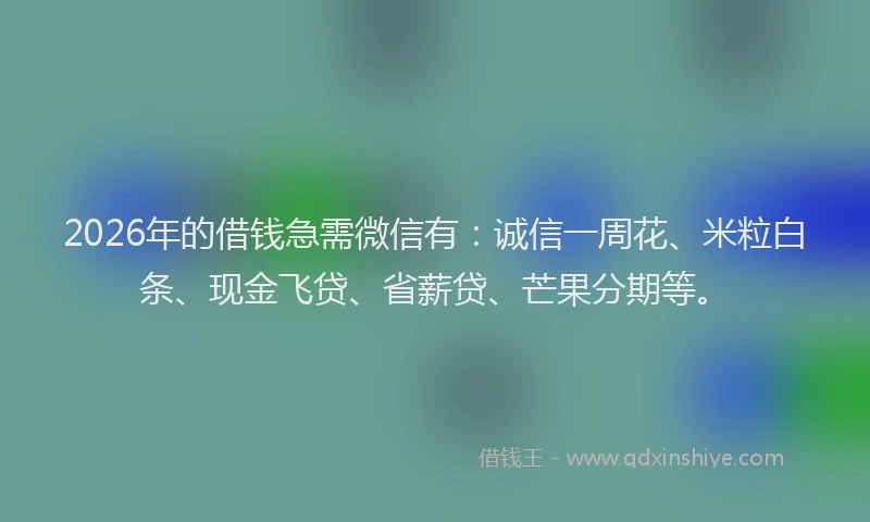 2026年的借钱急需微信有：诚信一周花、米粒白条、现金飞贷、省薪贷、芒果分期等。