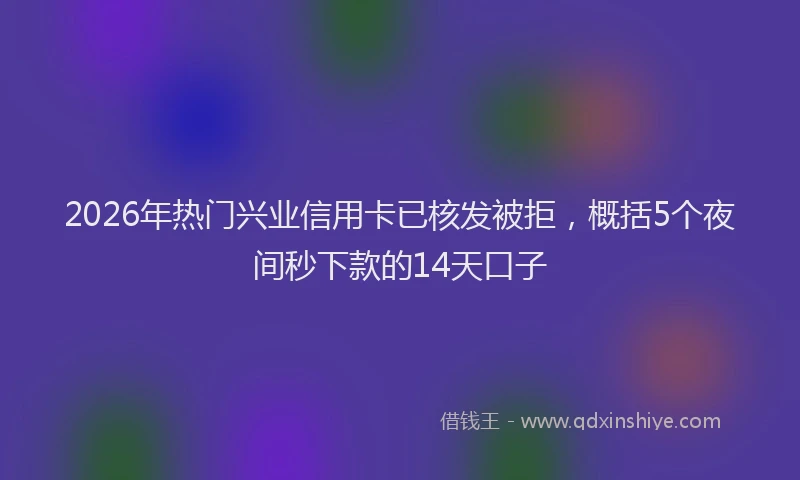 2026年热门兴业信用卡已核发被拒，概括5个夜间秒下款的14天口子