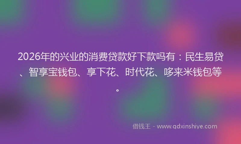 2026年的兴业的消费贷款好下款吗有：民生易贷、智享宝钱包、享下花、时代花、哆来米钱包等。