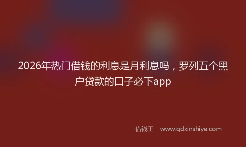 2026年热门借钱的利息是月利息吗，罗列五个黑户贷款的口子必下app
