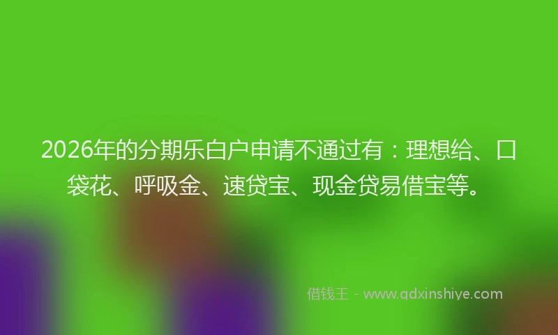 2026年的分期乐白户申请不通过有：理想给、口袋花、呼吸金、速贷宝、现金贷易借宝等。