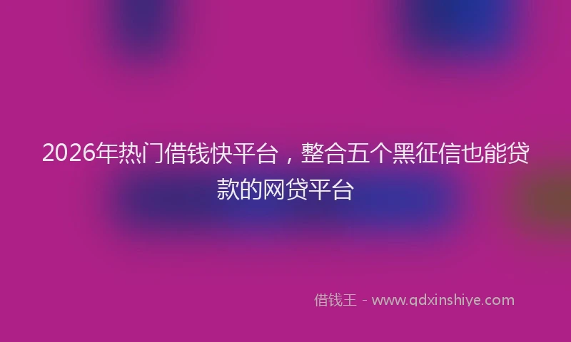 2026年热门借钱快平台，整合五个黑征信也能贷款的网贷平台