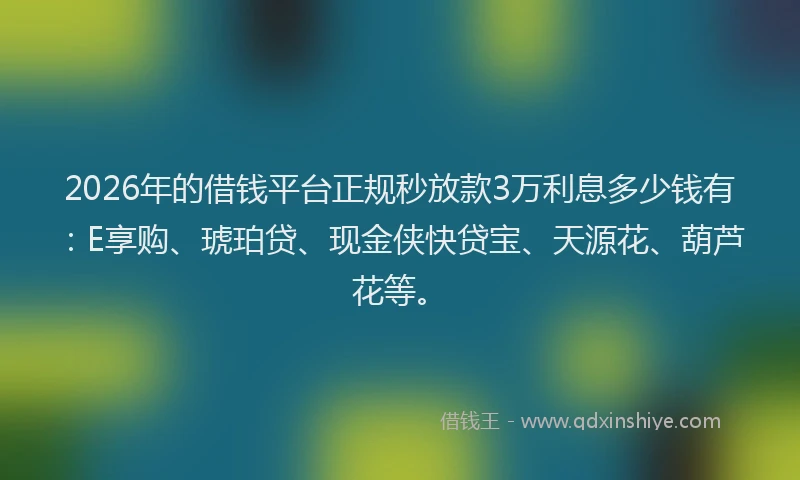 2026年的借钱平台正规秒放款3万利息多少钱有：E享购、琥珀贷、现金侠快贷宝、天源花、葫芦花等。