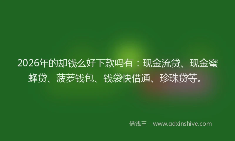 2026年的却钱么好下款吗有：现金流贷、现金蜜蜂贷、菠萝钱包、钱袋快借通、珍珠贷等。