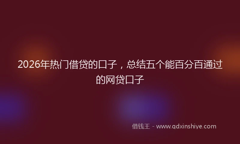 2026年热门借贷的口子，总结五个能百分百通过的网贷口子