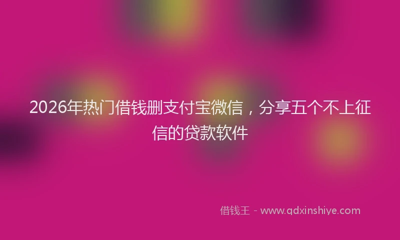2026年热门借钱删支付宝微信，分享五个不上征信的贷款软件
