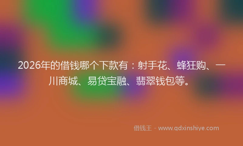 2026年的借钱哪个下款有：射手花、蜂狂购、一川商城、易贷宝融、翡翠钱包等。