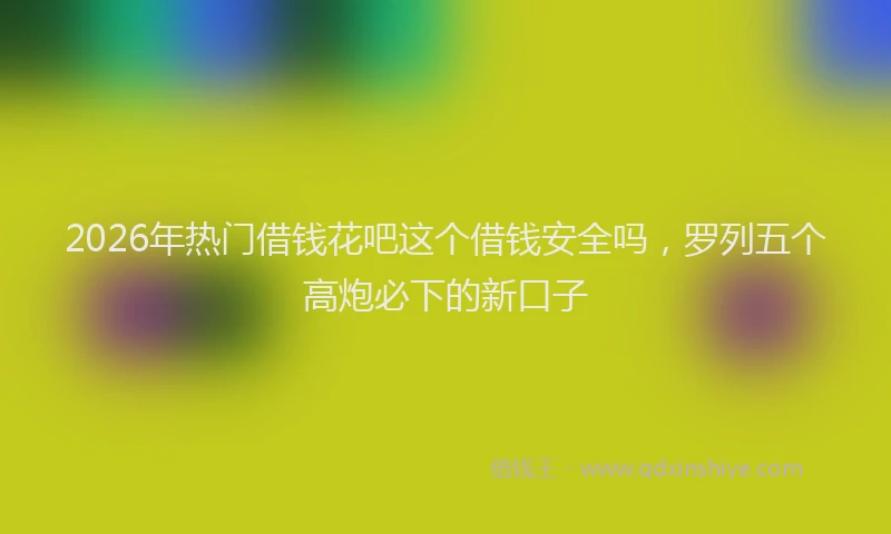 2026年热门借钱花吧这个借钱安全吗，罗列五个高炮必下的新口子