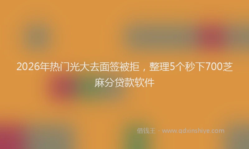 2026年热门光大去面签被拒，整理5个秒下700芝麻分贷款软件