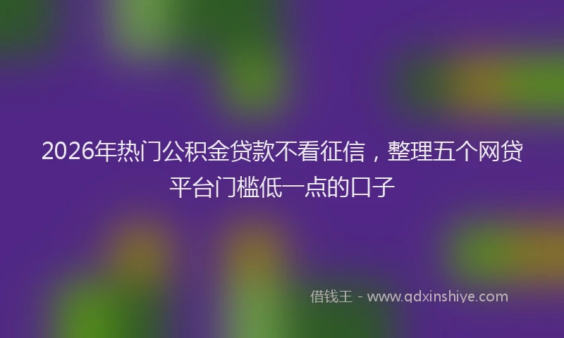 2026年热门公积金贷款不看征信，整理五个网贷平台门槛低一点的口子