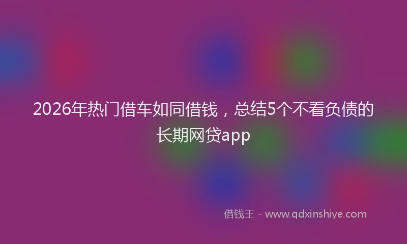 2026年热门借车如同借钱，总结5个不看负债的长期网贷app