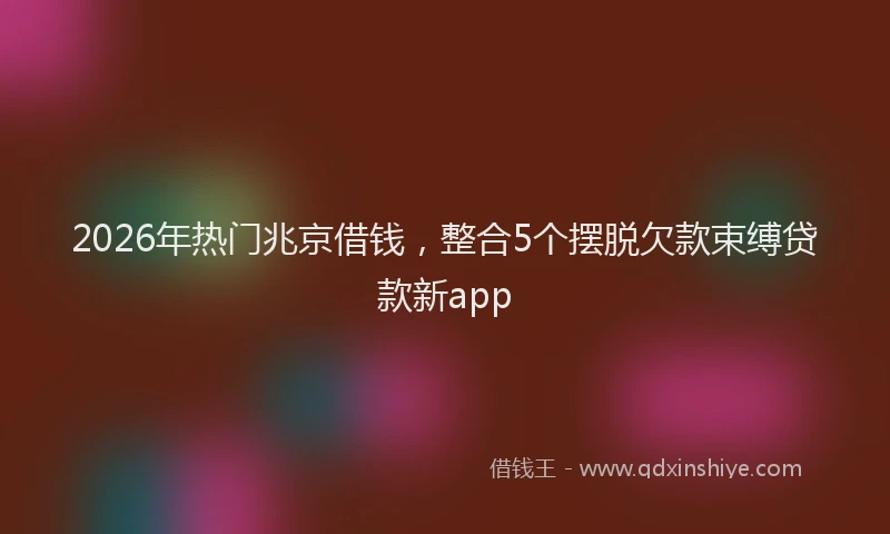 2026年热门兆京借钱，整合5个摆脱欠款束缚贷款新app