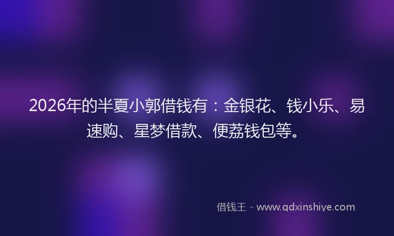 2026年的半夏小郭借钱有：金银花、钱小乐、易速购、星梦借款、便荔钱包等。