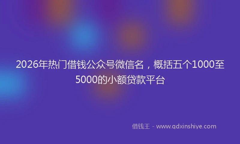 2026年热门借钱公众号微信名，概括五个1000至5000的小额贷款平台