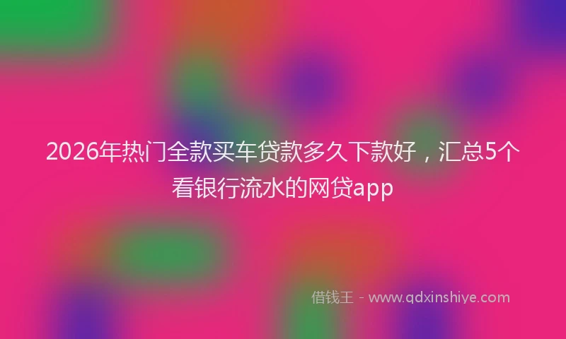 2026年热门全款买车贷款多久下款好，汇总5个看银行流水的网贷app