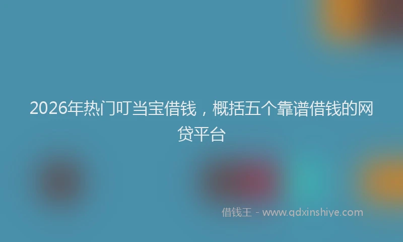 2026年热门叮当宝借钱，概括五个靠谱借钱的网贷平台