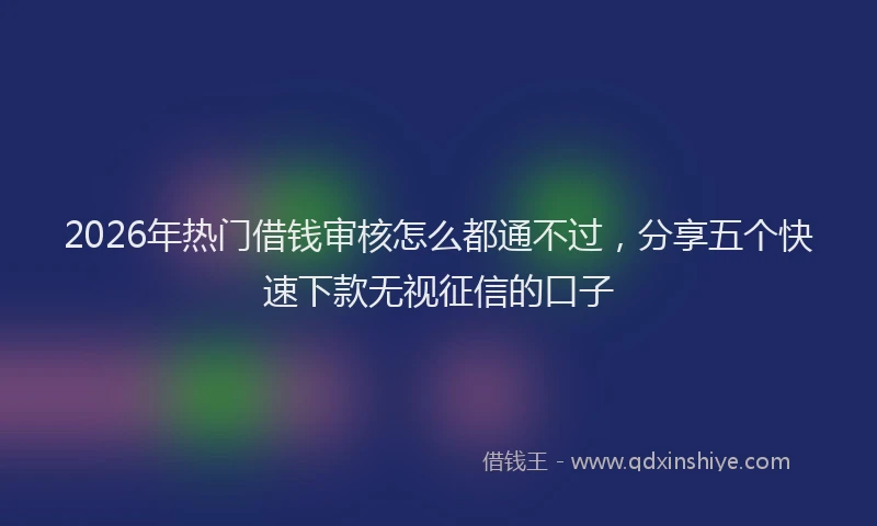 2026年热门借钱审核怎么都通不过，分享五个快速下款无视征信的口子