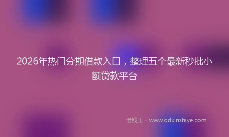 2026年热门分期借款入口，整理五个最新秒批小额贷款平台