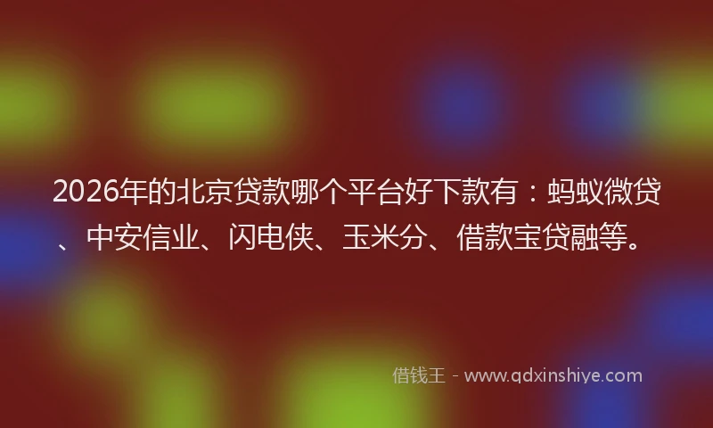 2026年的北京贷款哪个平台好下款有：蚂蚁微贷、中安信业、闪电侠、玉米分、借款宝贷融等。
