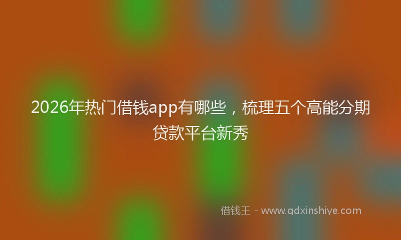 2026年热门借钱app有哪些，梳理五个高能分期贷款平台新秀