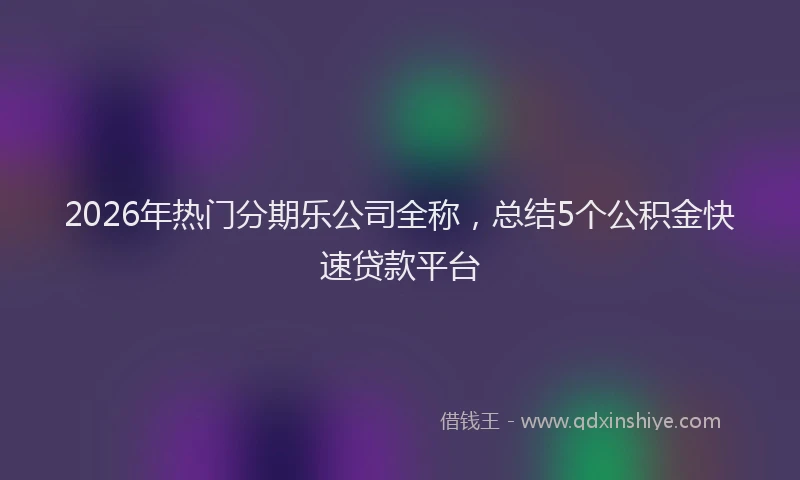2026年热门分期乐公司全称，总结5个公积金快速贷款平台