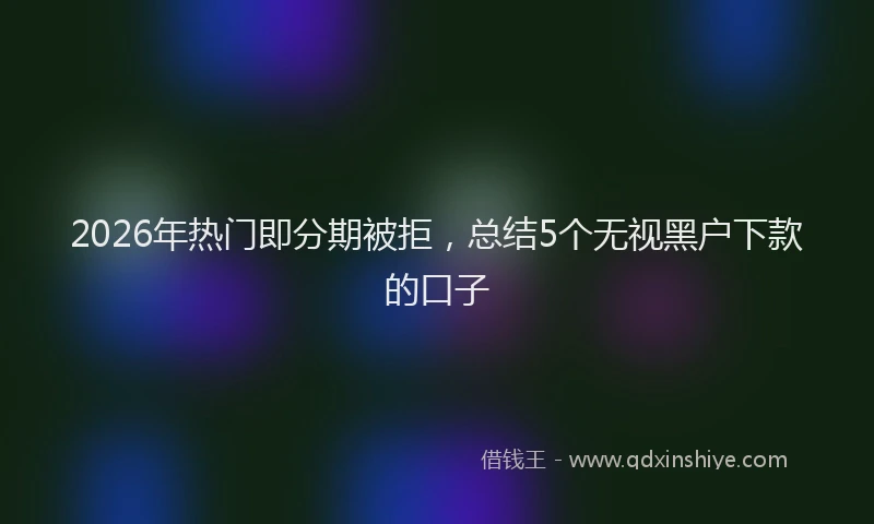 2026年热门即分期被拒，总结5个无视黑户下款的口子