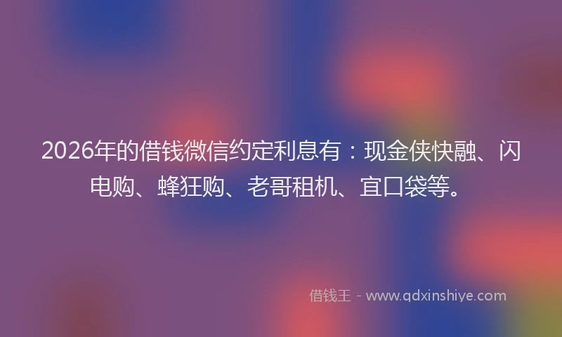 2026年的借钱微信约定利息有：现金侠快融、闪电购、蜂狂购、老哥租机、宜口袋等。